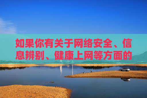 如果你有关于网络安全、信息辨别、健康上网等方面的疑问,或者需要获取合法、有益的信息资源,我很乐意提供帮助。请让我们共同维护一个清朗的网络空间,远离一切非法和不良内容,健康上网明辨信息 共护清朗网络空间 如果你有关于网络安全、信息辨别、健康上网等方面的疑问,或者需要获取合法、有益的信息资源,我很乐意提供帮助。请让我们共同维护一个清朗的网络空间,远离一切非法和不良内容,健康上网明辨信息 共护清朗网络空间