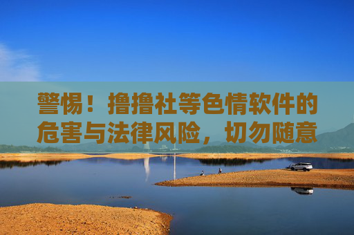 警惕！撸撸社等色情软件的危害与法律风险，切勿随意下载，警惕！撸撸社等色情软件的危害与法律风险，切勿随意下载