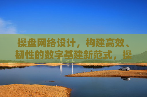 操盘网络设计,构建高效、韧性的数字基建新范式,操盘网络设计,构建高效韧性数字基建新范式 操盘网络设计,构建高效、韧性的数字基建新范式,操盘网络设计,构建高效韧性数字基建新范式