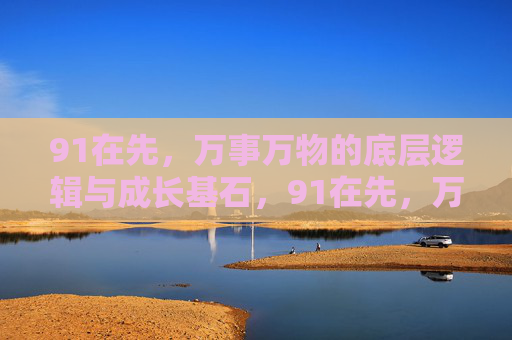 91在先，万事万物的底层逻辑与成长基石，91在先，万事万物的底层逻辑与成长基石