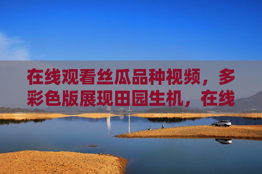 在线观看丝瓜品种视频,多彩色版展现田园生机,在线观看多彩丝瓜品种视频 展现田园生机 在线观看丝瓜品种视频,多彩色版展现田园生机,在线观看多彩丝瓜品种视频 展现田园生机
