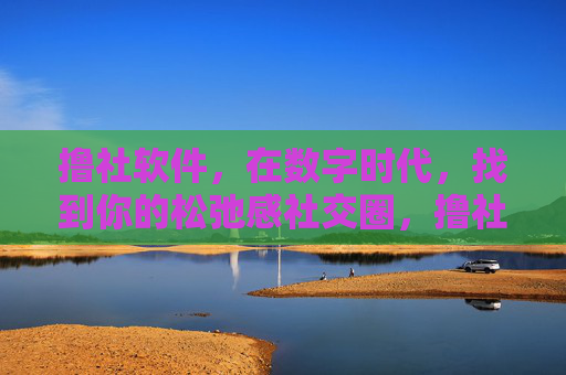 撸社软件,在数字时代,找到你的松弛感社交圈,撸社软件,数字时代的松弛感社交圈 撸社软件,在数字时代,找到你的松弛感社交圈,撸社软件,数字时代的松弛感社交圈