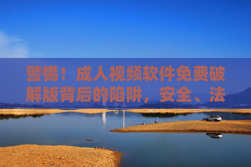 警惕!成人视频软件免费破解版背后的陷阱,安全、法律与隐私的双重危机,警惕!成人视频软件免费破解版背后的安全、法律与隐私双重危机 警惕!成人视频软件免费破解版背后的陷阱,安全、法律与隐私的双重危机,警惕!成人视频软件免费破解版背后的安全、法律与隐私双重危机