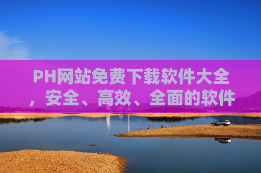 PH网站免费下载软件大全,安全、高效、全面的软件资源宝库,PH网站免费下载软件大全,安全高效全面的软件资源宝库 PH网站免费下载软件大全,安全、高效、全面的软件资源宝库,PH网站免费下载软件大全,安全高效全面的软件资源宝库