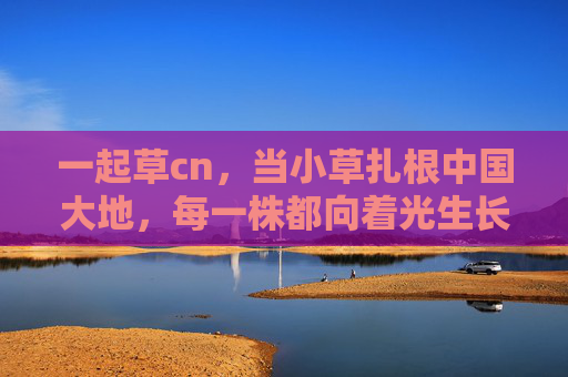 一起草cn,当小草扎根中国大地,每一株都向着光生长,小草扎根中国向阳生 一起草cn,当小草扎根中国大地,每一株都向着光生长,小草扎根中国向阳生