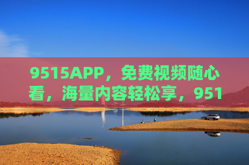 9515APP,免费视频随心看,海量内容轻松享,9515APP,免费视频随心看,海量内容轻松享 9515APP,免费视频随心看,海量内容轻松享,9515APP,免费视频随心看,海量内容轻松享