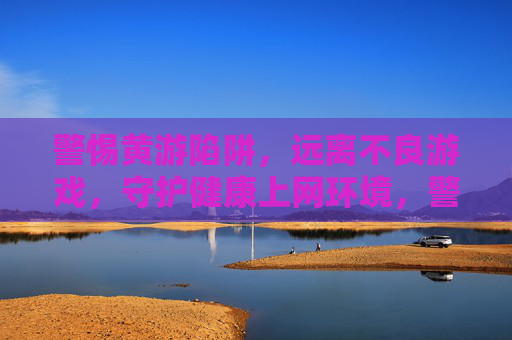 警惕黄游陷阱,远离不良游戏,守护健康上网环境,警惕黄游陷阱,守护健康上网环境 警惕黄游陷阱,远离不良游戏,守护健康上网环境,警惕黄游陷阱,守护健康上网环境