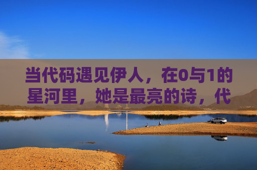 当代码遇见伊人,在0与1的星河里,她是最亮的诗,代码遇见伊人,0与1星河的诗 当代码遇见伊人,在0与1的星河里,她是最亮的诗,代码遇见伊人,0与1星河的诗