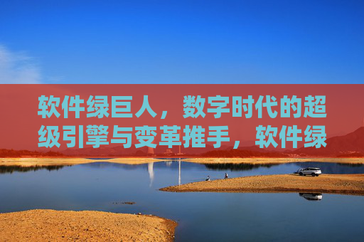 软件绿巨人,数字时代的超级引擎与变革推手,软件绿巨人,数字时代的超级引擎与变革推手 软件绿巨人,数字时代的超级引擎与变革推手,软件绿巨人,数字时代的超级引擎与变革推手