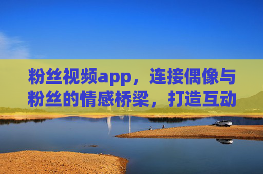 粉丝视频app,连接偶像与粉丝的情感桥梁,打造互动新生态 粉丝视频app,连接偶像与粉丝的情感桥梁,打造互动新生态