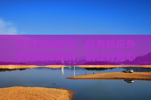 污污网战软件,披着娱乐外衣的违法陷阱,别让好奇心成为犯罪的帮凶,污污网战软件,披娱乐外衣的违法陷阱,别让好奇心成犯罪帮凶 污污网战软件,披着娱乐外衣的违法陷阱,别让好奇心成为犯罪的帮凶,污污网战软件,披娱乐外衣的违法陷阱,别让好奇心成犯罪帮凶