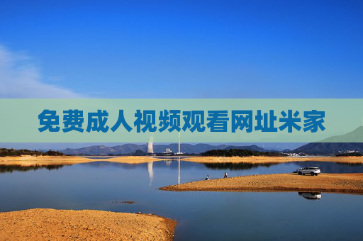 免费成人视频观看网址米家 免费成人视频观看网址米家