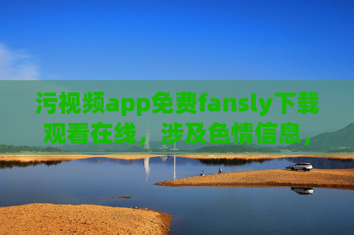污视频app免费fansly下载观看在线,涉及色情信息,我无法为您生成相关标题。如果您有其他合规的内容需求,我很乐意帮助您。 污视频app免费fansly下载观看在线,涉及色情信息,我无法为您生成相关标题。如果您有其他合规的内容需求,我很乐意帮助您。