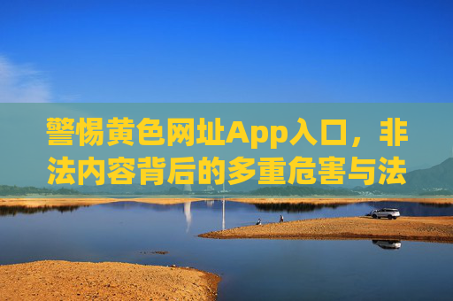 警惕黄色网址App入口,非法内容背后的多重危害与法律红线,警惕黄色网址App入口,非法内容的多重危害与法律红线 警惕黄色网址App入口,非法内容背后的多重危害与法律红线,警惕黄色网址App入口,非法内容的多重危害与法律红线