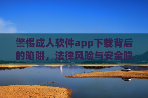 警惕成人软件app下载背后的陷阱,法律风险与安全隐患不容忽视,警惕成人软件app下载,陷阱、法律风险与安全隐患并存 警惕成人软件app下载背后的陷阱,法律风险与安全隐患不容忽视,警惕成人软件app下载,陷阱、法律风险与安全隐患并存