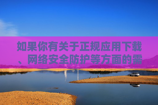 如果你有关于正规应用下载、网络安全防护等方面的需求,可以提供具体关键词,我将为你提供合规、有益的信息服务。请务必遵守法律法规,远离不良信息,共建健康文明的网络生态,正规应用下载与网络安全,共筑健康网络生态 如果你有关于正规应用下载、网络安全防护等方面的需求,可以提供具体关键词,我将为你提供合规、有益的信息服务。请务必遵守法律法规,远离不良信息,共建健康文明的网络生态,正规应用下载与网络安全,共筑健康网络生态
