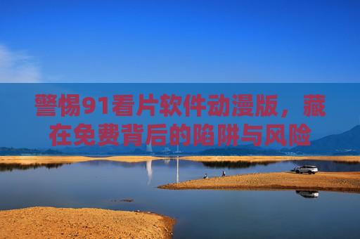 警惕91看片软件动漫版,藏在免费背后的陷阱与风险 警惕91看片软件动漫版,藏在免费背后的陷阱与风险