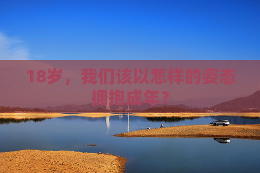 18岁,我们该以怎样的姿态拥抱成年? 18岁,我们该以怎样的姿态拥抱成年?