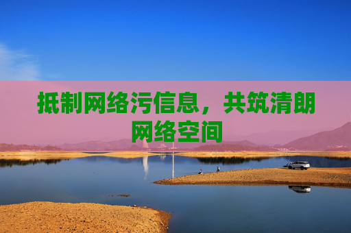 抵制网络污信息,共筑清朗网络空间 抵制网络污信息,共筑清朗网络空间
