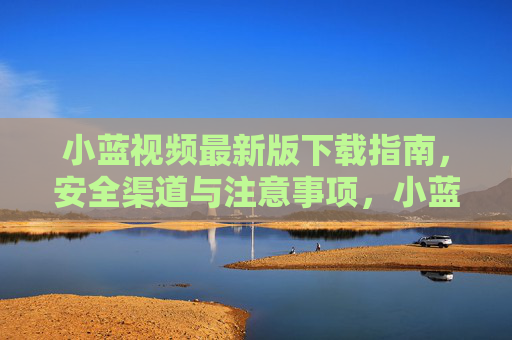 小蓝视频最新版下载指南，安全渠道与注意事项，小蓝视频最新版下载指南，安全渠道与注意事项