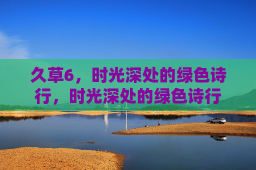 久草6,时光深处的绿色诗行,时光深处的绿色诗行 久草6,时光深处的绿色诗行,时光深处的绿色诗行