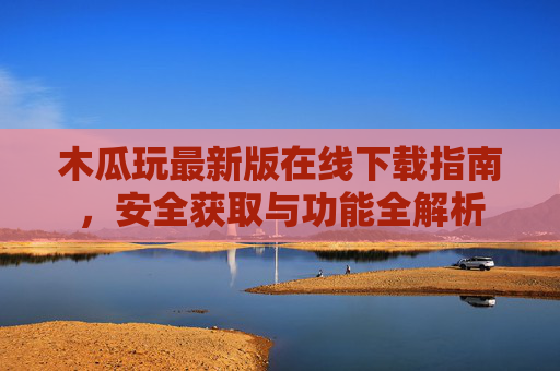 木瓜玩最新版在线下载指南,安全获取与功能全解析 木瓜玩最新版在线下载指南,安全获取与功能全解析