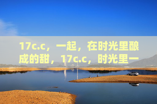 17c.c，一起，在时光里酿成的甜，17c.c，时光里一起酿的甜
