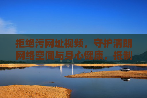 拒绝污网址视频,守护清朗网络空间与身心健康,抵制污网址视频,守护清朗网络空间与身心健康 拒绝污网址视频,守护清朗网络空间与身心健康,抵制污网址视频,守护清朗网络空间与身心健康