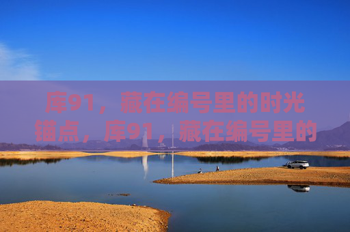 库91，藏在编号里的时光锚点，库91，藏在编号里的时光锚点