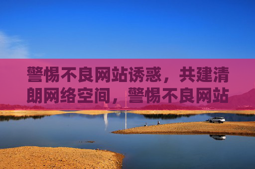 警惕不良网站诱惑,共建清朗网络空间,警惕不良网站诱惑,共建清朗网络空间 警惕不良网站诱惑,共建清朗网络空间,警惕不良网站诱惑,共建清朗网络空间