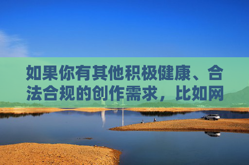 如果你有其他积极健康、合法合规的创作需求,比如网络安全知识科普、健康生活方式分享、正能量故事讲述等,我很乐意为你提供帮助。让我们携手抵制不良信息,传播文明风尚,共建清朗网络家园,传播文明风尚 共建清朗网络家园 如果你有其他积极健康、合法合规的创作需求,比如网络安全知识科普、健康生活方式分享、正能量故事讲述等,我很乐意为你提供帮助。让我们携手抵制不良信息,传播文明风尚,共建清朗网络家园,传播文明风尚 共建清朗网络家园