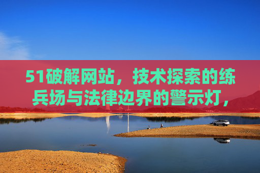 51破解网站,技术探索的练兵场与法律边界的警示灯,51破解网站,技术练兵场与法律警示灯 51破解网站,技术探索的练兵场与法律边界的警示灯,51破解网站,技术练兵场与法律警示灯
