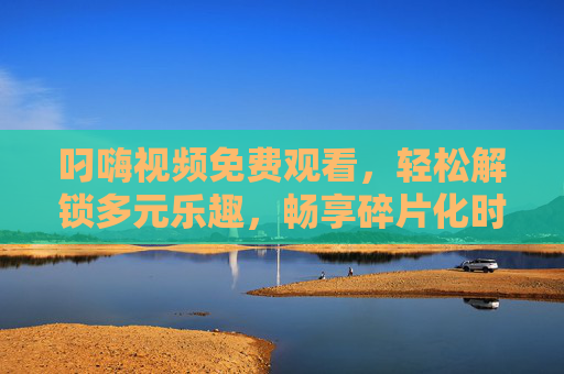 叼嗨视频免费观看,轻松解锁多元乐趣,畅享碎片化时光,叼嗨视频免费观看,解锁多元乐趣,畅享碎片时光 叼嗨视频免费观看,轻松解锁多元乐趣,畅享碎片化时光,叼嗨视频免费观看,解锁多元乐趣,畅享碎片时光