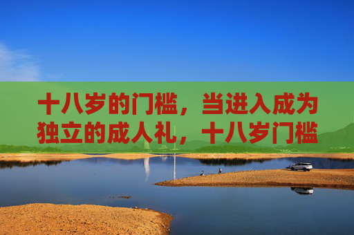 十八岁的门槛，当进入成为独立的成人礼，十八岁门槛，独立的成人礼