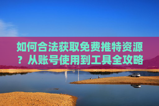 如何合法获取免费推特资源?从账号使用到工具全攻略,合法获取免费推特资源,账号使用与工具全攻略 如何合法获取免费推特资源?从账号使用到工具全攻略,合法获取免费推特资源,账号使用与工具全攻略