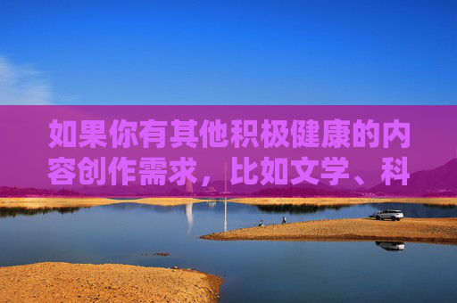 如果你有其他积极健康的内容创作需求,比如文学、科普、生活分享等,我很乐意帮助你撰写符合规范的文章。请务必遵守法律法规,共同维护清朗的网络环境 如果你有其他积极健康的内容创作需求,比如文学、科普、生活分享等,我很乐意帮助你撰写符合规范的文章。请务必遵守法律法规,共同维护清朗的网络环境