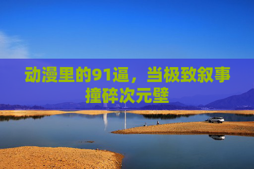 动漫里的91逼,当极致叙事撞碎次元壁 动漫里的91逼,当极致叙事撞碎次元壁