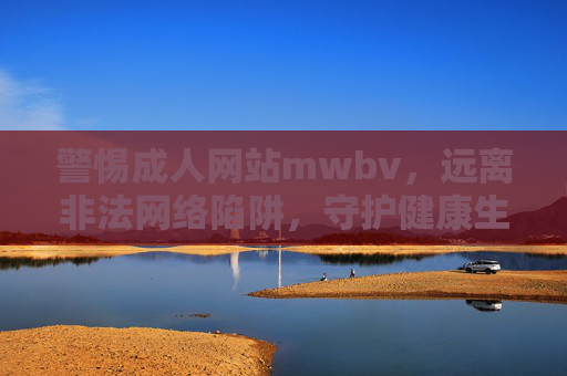警惕成人网站mwbv,远离非法网络陷阱,守护健康生活,远离非法成人网站mwbv,守护健康生活 警惕成人网站mwbv,远离非法网络陷阱,守护健康生活,远离非法成人网站mwbv,守护健康生活