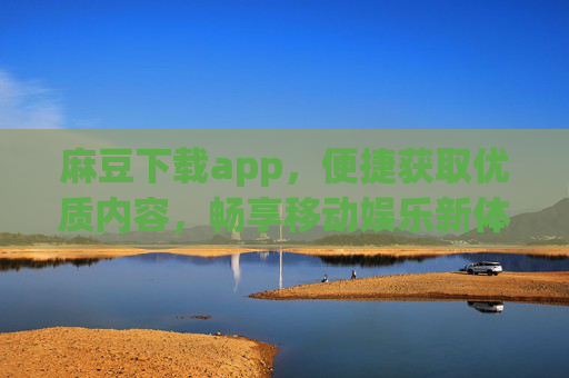 麻豆下载app,便捷获取优质内容,畅享移动娱乐新体验 麻豆下载app,便捷获取优质内容,畅享移动娱乐新体验