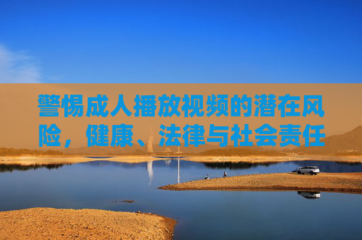 警惕成人播放视频的潜在风险，健康、法律与社会责任的思考