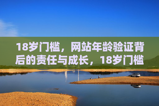 18岁门槛,网站年龄验证背后的责任与成长,18岁门槛,网站年龄验证的责任与成长 18岁门槛,网站年龄验证背后的责任与成长,18岁门槛,网站年龄验证的责任与成长