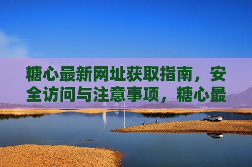 糖心最新网址获取指南,安全访问与注意事项,糖心最新网址获取指南,安全访问与注意事项 糖心最新网址获取指南,安全访问与注意事项,糖心最新网址获取指南,安全访问与注意事项