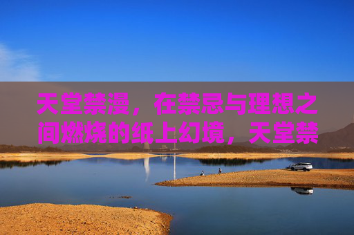 天堂禁漫,在禁忌与理想之间燃烧的纸上幻境,天堂禁漫,禁忌与理想燃烧的纸上幻境 天堂禁漫,在禁忌与理想之间燃烧的纸上幻境,天堂禁漫,禁忌与理想燃烧的纸上幻境