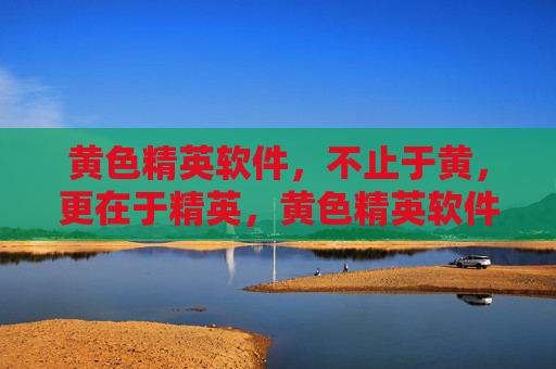 黄色精英软件,不止于黄,更在于精英,黄色精英软件,不止于黄,更在精英 黄色精英软件,不止于黄,更在于精英,黄色精英软件,不止于黄,更在精英