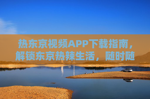 热东京视频APP下载指南,解锁东京热辣生活,随时随地畅享精彩内容,热东京视频APP下载指南,解锁东京热辣生活 热东京视频APP下载指南,解锁东京热辣生活,随时随地畅享精彩内容,热东京视频APP下载指南,解锁东京热辣生活