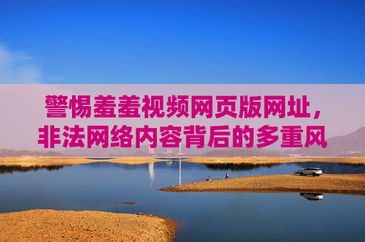 警惕羞羞视频网页版网址,非法网络内容背后的多重风险,警惕羞羞视频网页版网址,非法网络内容的多重风险 警惕羞羞视频网页版网址,非法网络内容背后的多重风险,警惕羞羞视频网页版网址,非法网络内容的多重风险