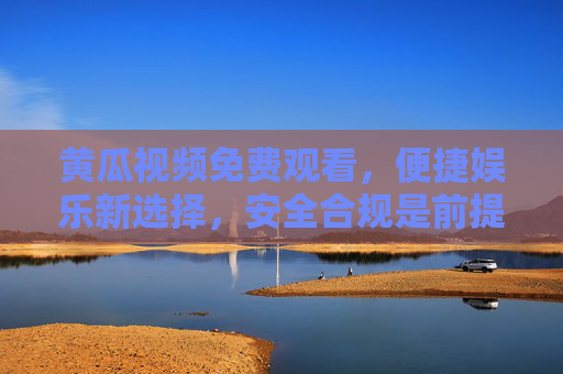 黄瓜视频免费观看,便捷娱乐新选择,安全合规是前提,黄瓜视频,免费便捷娱乐新选择,安全合规是前提 黄瓜视频免费观看,便捷娱乐新选择,安全合规是前提,黄瓜视频,免费便捷娱乐新选择,安全合规是前提