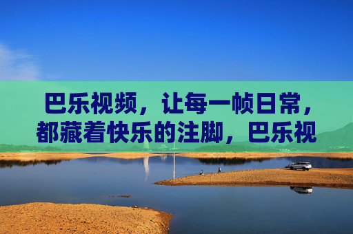 巴乐视频,让每一帧日常,都藏着快乐的注脚,巴乐视频,每一帧日常,都藏着快乐的注脚 巴乐视频,让每一帧日常,都藏着快乐的注脚,巴乐视频,每一帧日常,都藏着快乐的注脚