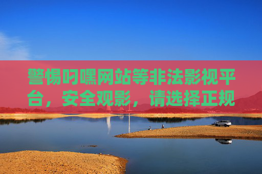 警惕叼嘿网站等非法影视平台,安全观影,请选择正规入口,警惕非法影视平台,安全观影选正规入口 警惕叼嘿网站等非法影视平台,安全观影,请选择正规入口,警惕非法影视平台,安全观影选正规入口