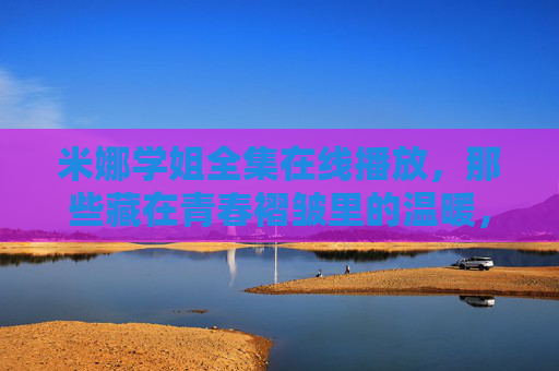 米娜学姐全集在线播放,那些藏在青春褶皱里的温暖,一键重温,米娜学姐,藏在青春褶皱里的温暖,一键重温 米娜学姐全集在线播放,那些藏在青春褶皱里的温暖,一键重温,米娜学姐,藏在青春褶皱里的温暖,一键重温